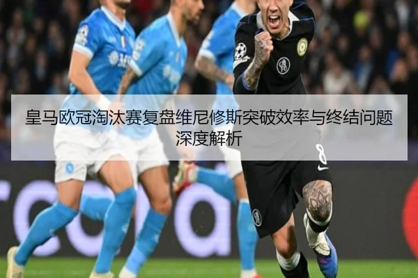 皇马欧冠淘汰赛复盘维尼修斯突破效率与终结问题深度解析